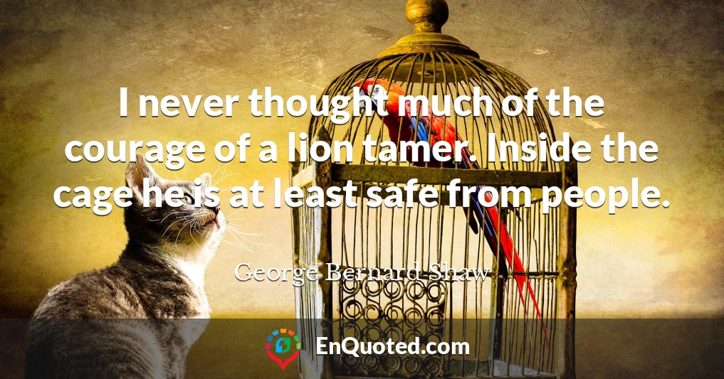 I never thought much of the courage of a lion tamer. Inside the cage he is at least safe from people.
