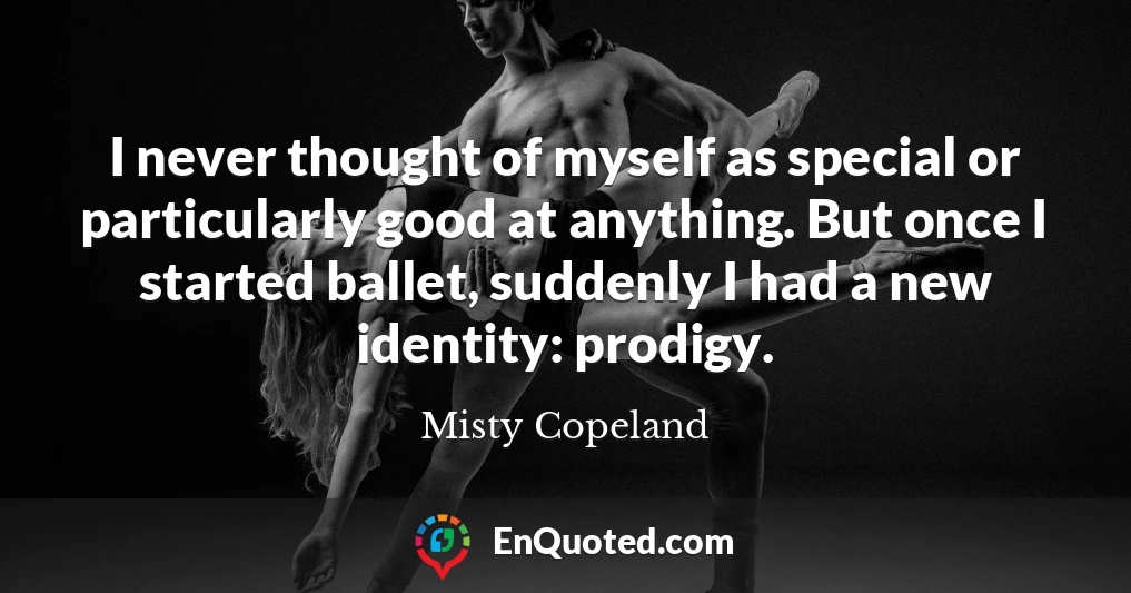 I never thought of myself as special or particularly good at anything. But once I started ballet, suddenly I had a new identity: prodigy.