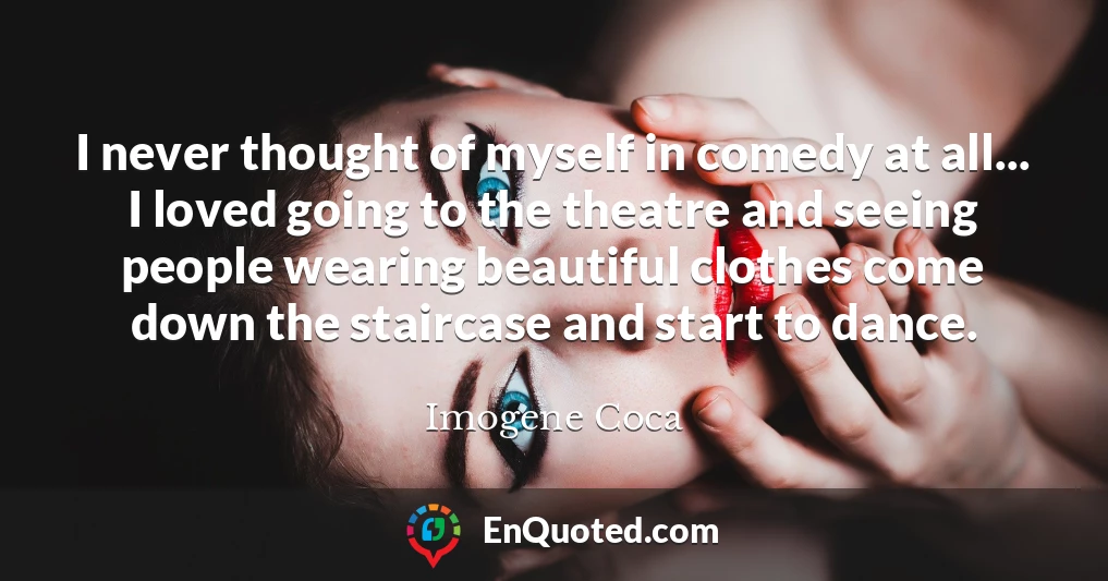 I never thought of myself in comedy at all... I loved going to the theatre and seeing people wearing beautiful clothes come down the staircase and start to dance.