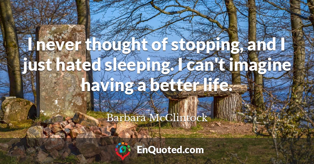 I never thought of stopping, and I just hated sleeping. I can't imagine having a better life.