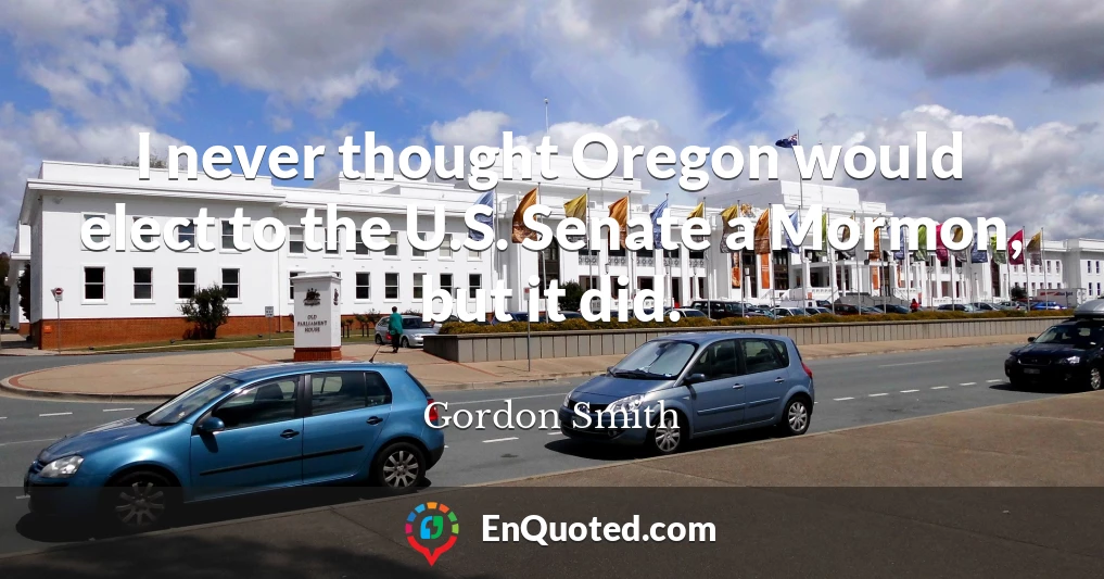 I never thought Oregon would elect to the U.S. Senate a Mormon, but it did.