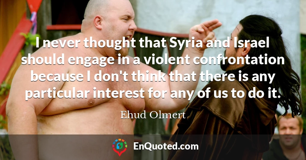 I never thought that Syria and Israel should engage in a violent confrontation because I don't think that there is any particular interest for any of us to do it.