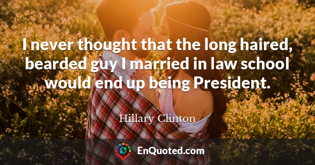I never thought that the long haired, bearded guy I married in law school would end up being President.
