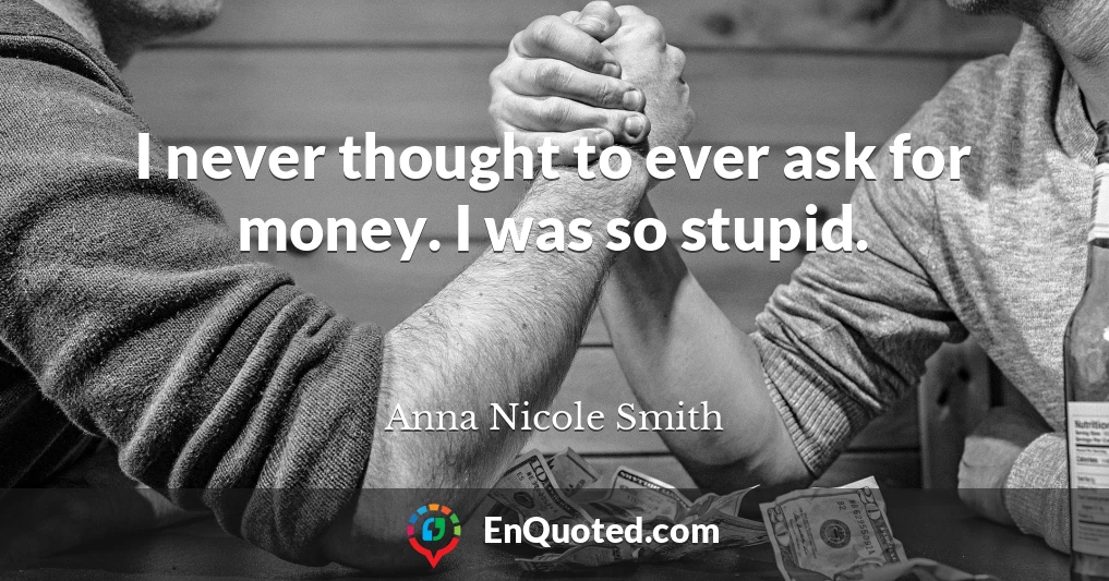 I never thought to ever ask for money. I was so stupid.