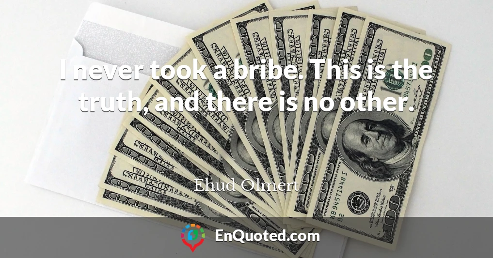 I never took a bribe. This is the truth, and there is no other.