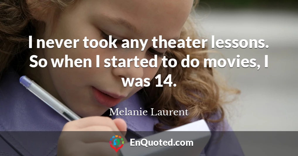 I never took any theater lessons. So when I started to do movies, I was 14.