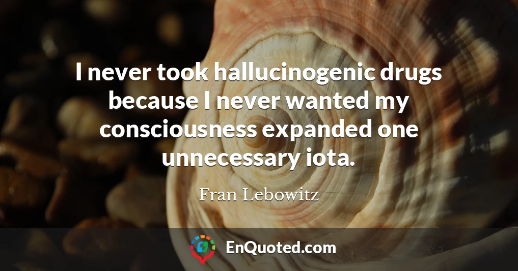 I never took hallucinogenic drugs because I never wanted my consciousness expanded one unnecessary iota.