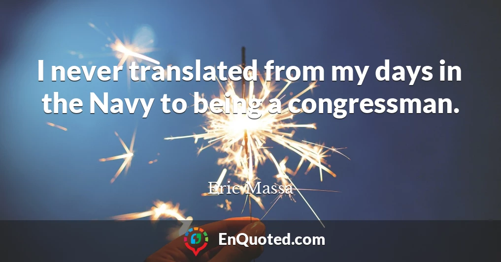 I never translated from my days in the Navy to being a congressman.