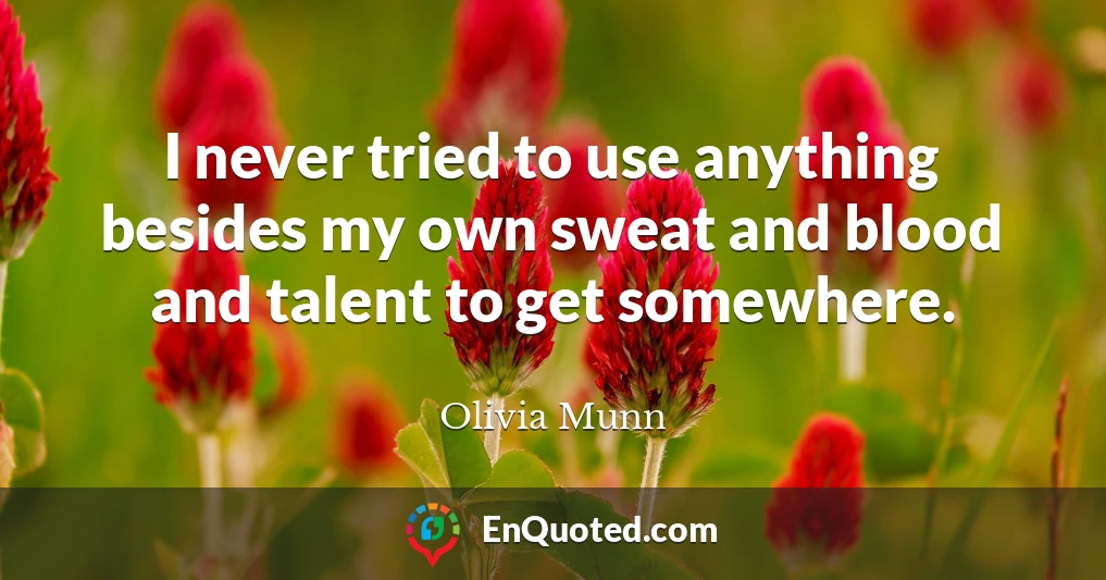 I never tried to use anything besides my own sweat and blood and talent to get somewhere.