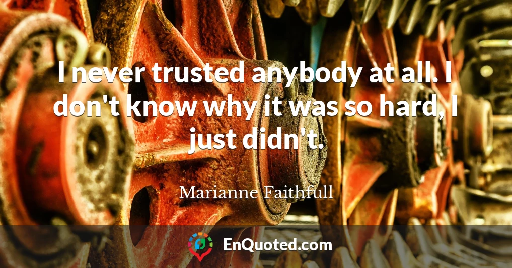 I never trusted anybody at all. I don't know why it was so hard, I just didn't.