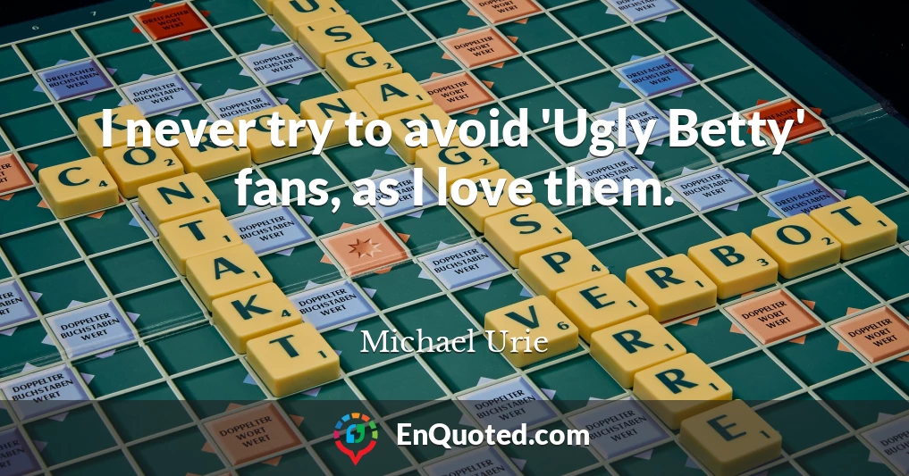 I never try to avoid 'Ugly Betty' fans, as I love them.