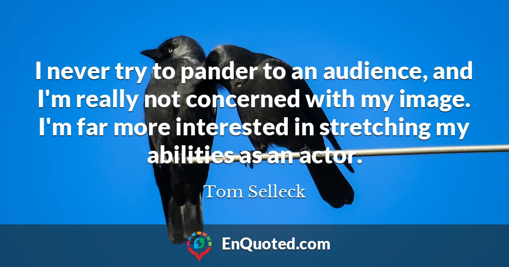 I never try to pander to an audience, and I'm really not concerned with my image. I'm far more interested in stretching my abilities as an actor.