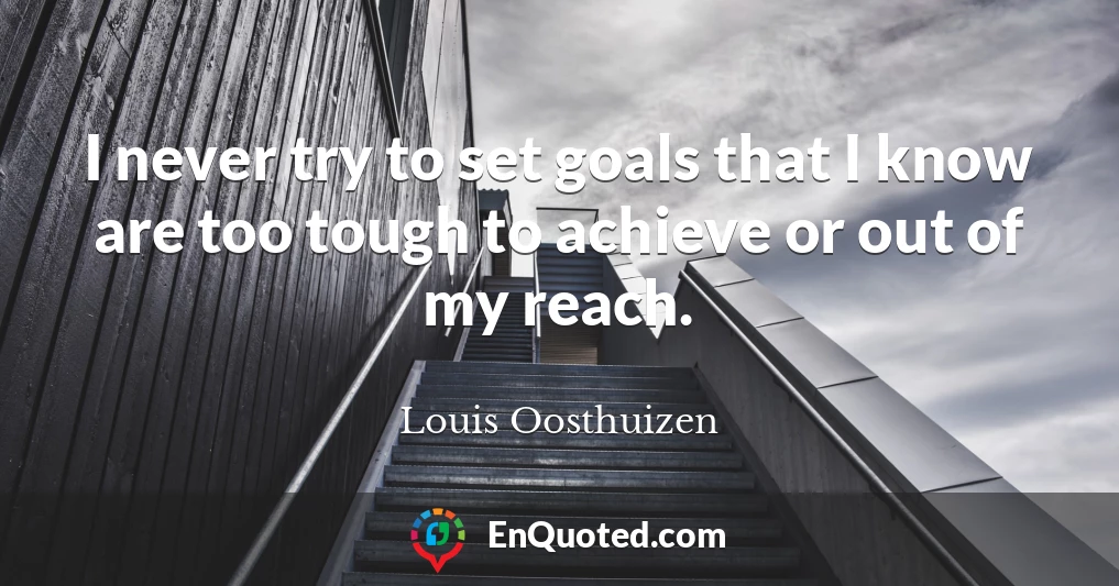I never try to set goals that I know are too tough to achieve or out of my reach.