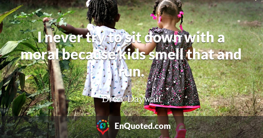 I never try to sit down with a moral because kids smell that and run.