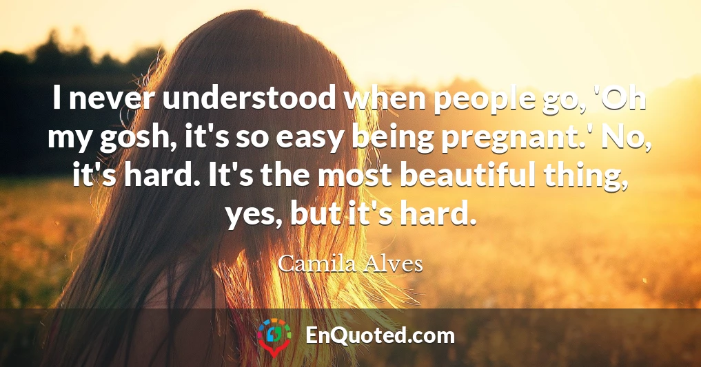 I never understood when people go, 'Oh my gosh, it's so easy being pregnant.' No, it's hard. It's the most beautiful thing, yes, but it's hard.