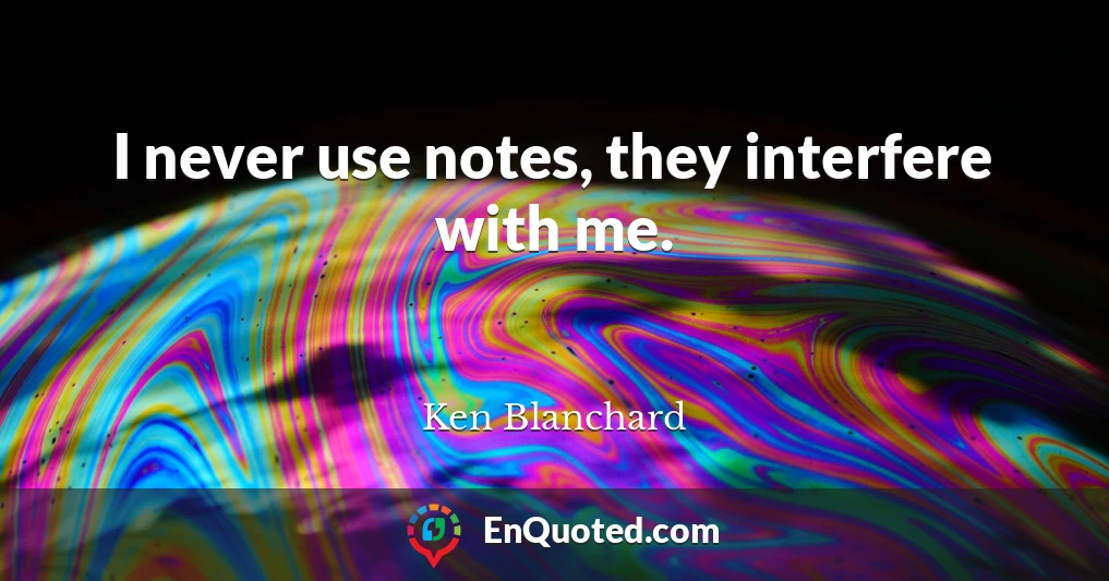 I never use notes, they interfere with me.