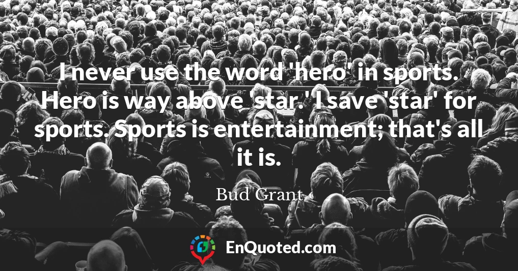 I never use the word 'hero' in sports. Hero is way above 'star.' I save 'star' for sports. Sports is entertainment; that's all it is.