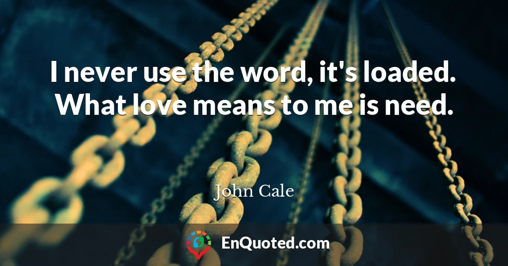I never use the word, it's loaded. What love means to me is need.