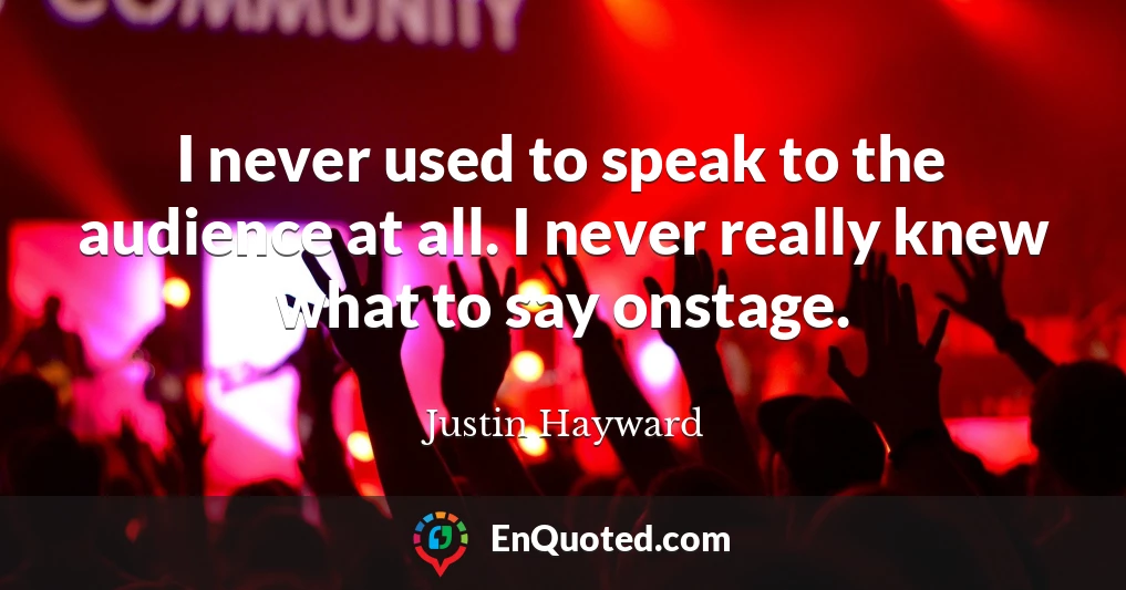 I never used to speak to the audience at all. I never really knew what to say onstage.