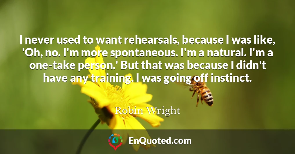 I never used to want rehearsals, because I was like, 'Oh, no. I'm more spontaneous. I'm a natural. I'm a one-take person.' But that was because I didn't have any training. I was going off instinct.
