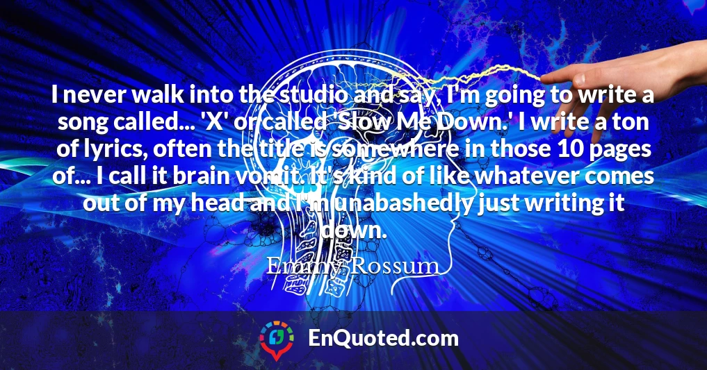 I never walk into the studio and say, I'm going to write a song called... 'X' or called 'Slow Me Down.' I write a ton of lyrics, often the title is somewhere in those 10 pages of... I call it brain vomit. It's kind of like whatever comes out of my head and I'm unabashedly just writing it down.