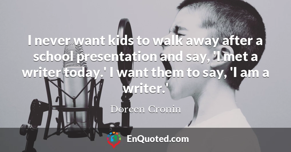 I never want kids to walk away after a school presentation and say, 'I met a writer today.' I want them to say, 'I am a writer.'