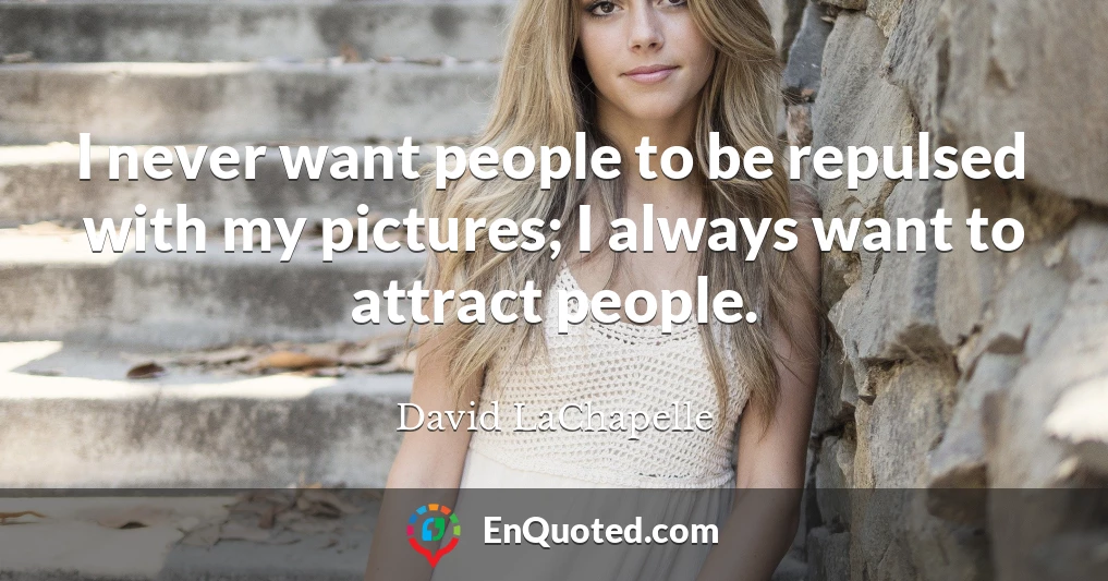 I never want people to be repulsed with my pictures; I always want to attract people.