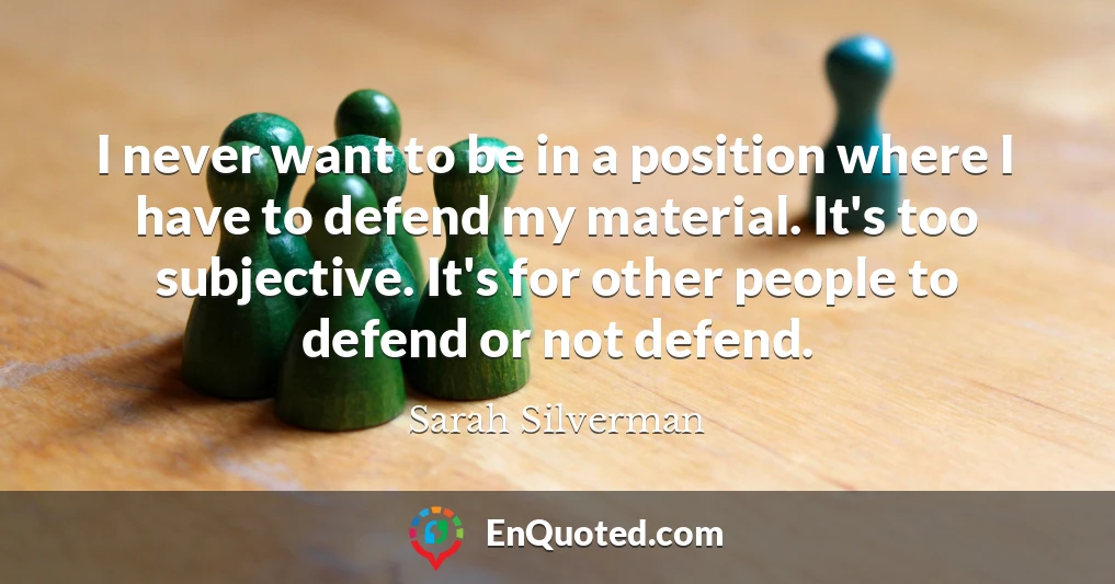 I never want to be in a position where I have to defend my material. It's too subjective. It's for other people to defend or not defend.