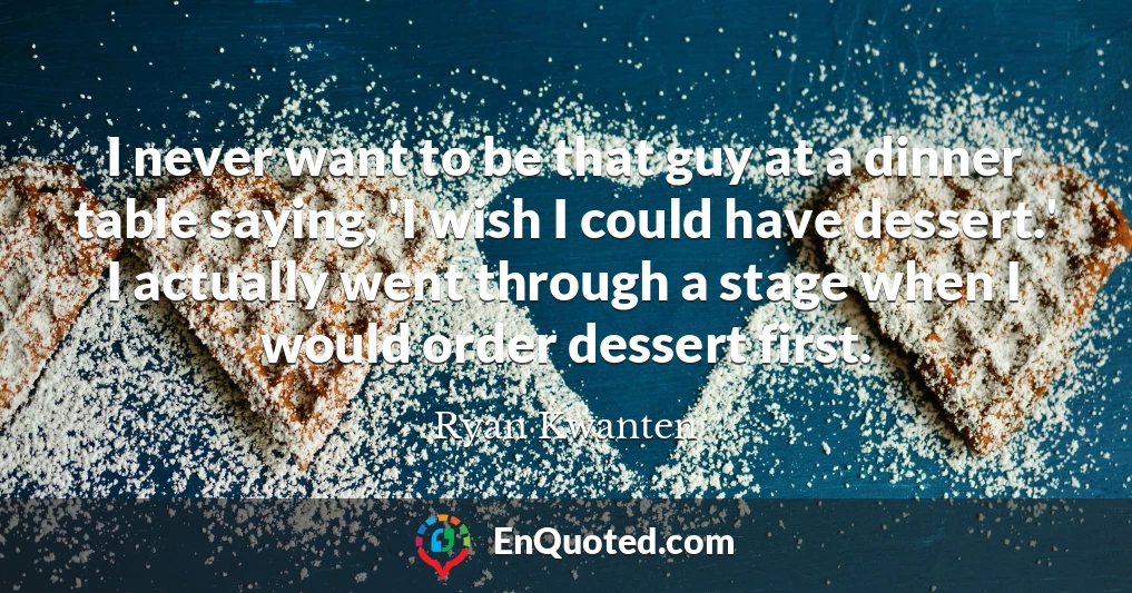 I never want to be that guy at a dinner table saying, 'I wish I could have dessert.' I actually went through a stage when I would order dessert first.