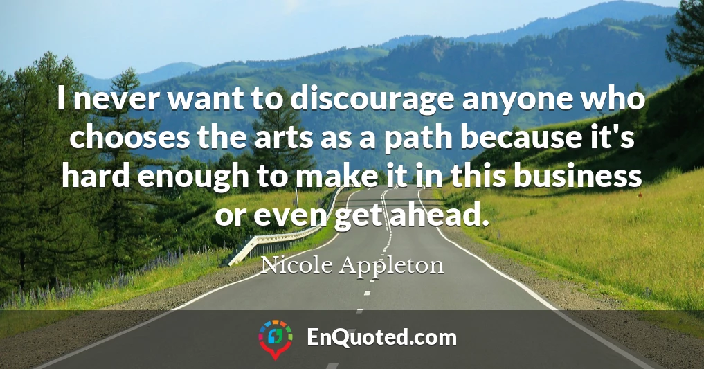 I never want to discourage anyone who chooses the arts as a path because it's hard enough to make it in this business or even get ahead.
