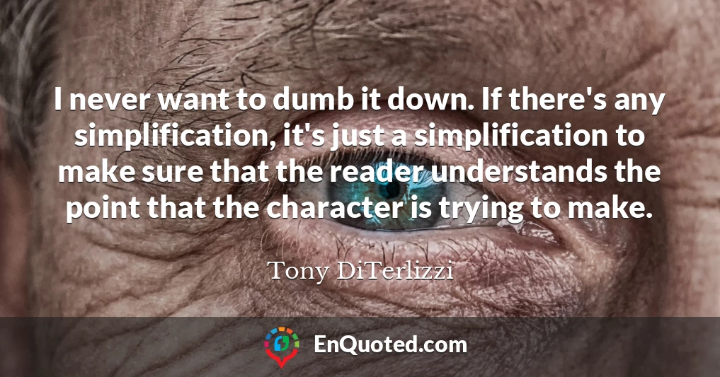 I never want to dumb it down. If there's any simplification, it's just a simplification to make sure that the reader understands the point that the character is trying to make.