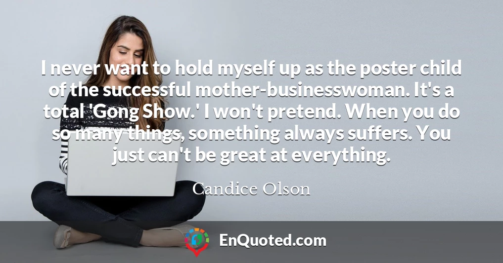 I never want to hold myself up as the poster child of the successful mother-businesswoman. It's a total 'Gong Show.' I won't pretend. When you do so many things, something always suffers. You just can't be great at everything.