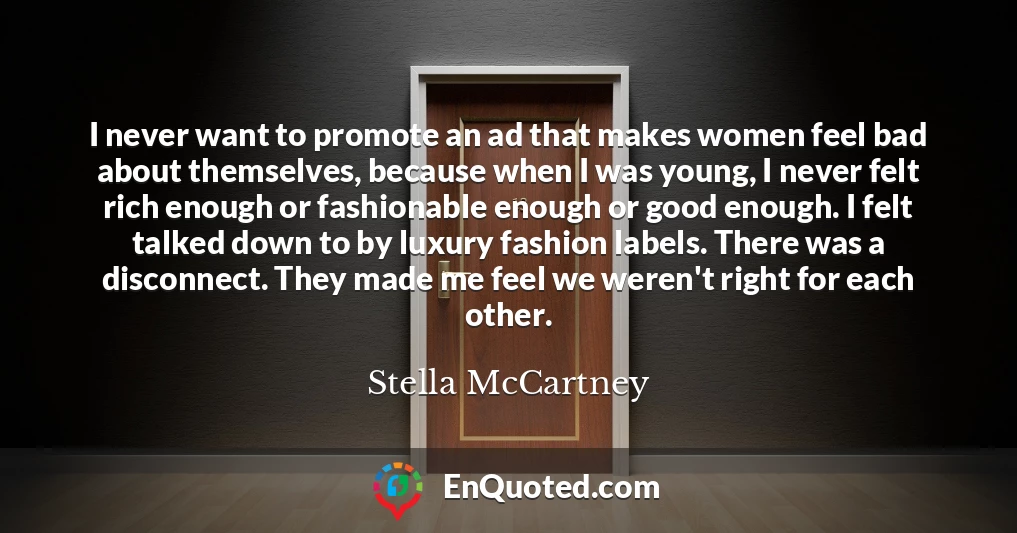 I never want to promote an ad that makes women feel bad about themselves, because when I was young, I never felt rich enough or fashionable enough or good enough. I felt talked down to by luxury fashion labels. There was a disconnect. They made me feel we weren't right for each other.