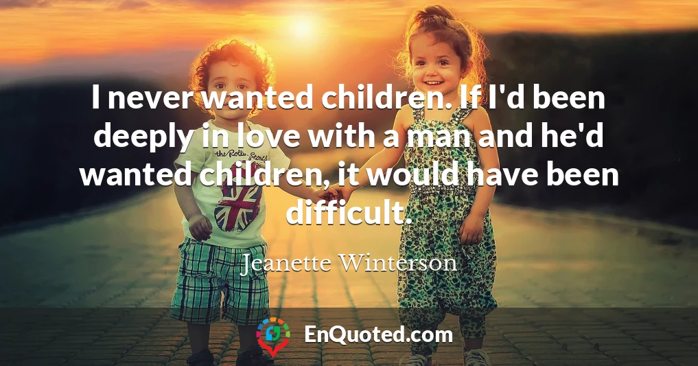 I never wanted children. If I'd been deeply in love with a man and he'd wanted children, it would have been difficult.