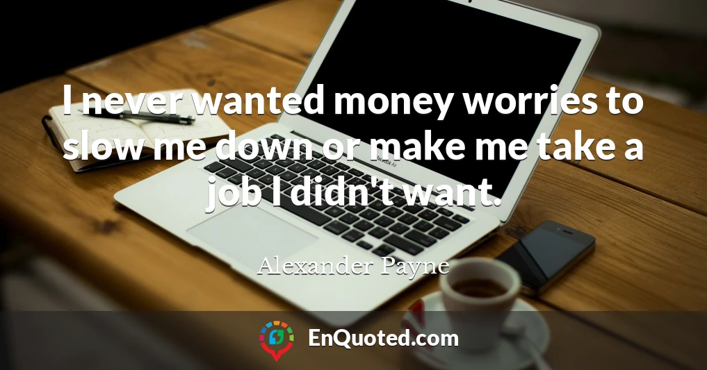 I never wanted money worries to slow me down or make me take a job I didn't want.