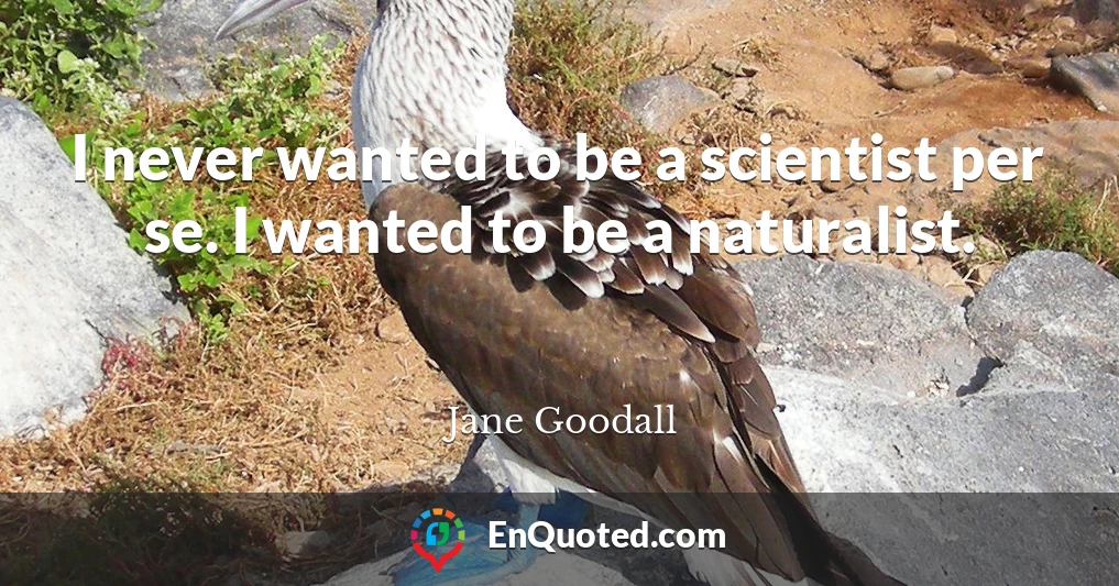 I never wanted to be a scientist per se. I wanted to be a naturalist.