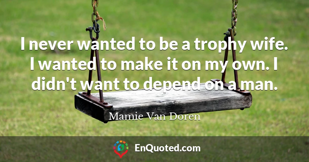 I never wanted to be a trophy wife. I wanted to make it on my own. I didn't want to depend on a man.