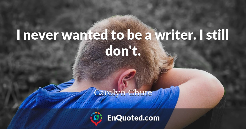 I never wanted to be a writer. I still don't.