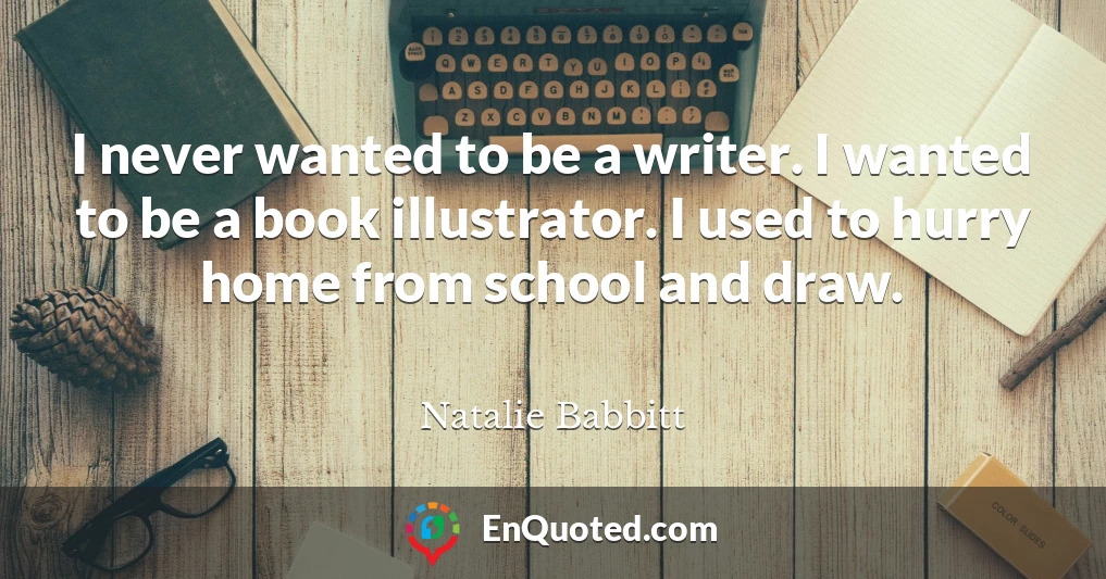 I never wanted to be a writer. I wanted to be a book illustrator. I used to hurry home from school and draw.