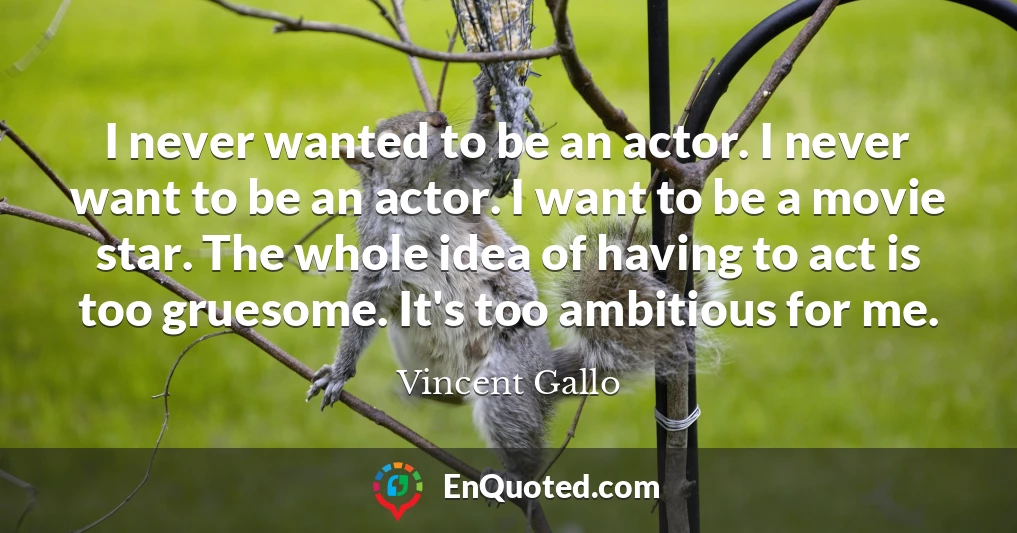 I never wanted to be an actor. I never want to be an actor. I want to be a movie star. The whole idea of having to act is too gruesome. It's too ambitious for me.