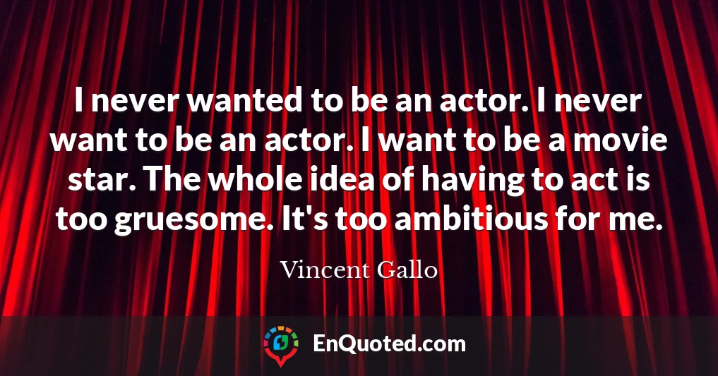 I never wanted to be an actor. I never want to be an actor. I want to be a movie star. The whole idea of having to act is too gruesome. It's too ambitious for me.