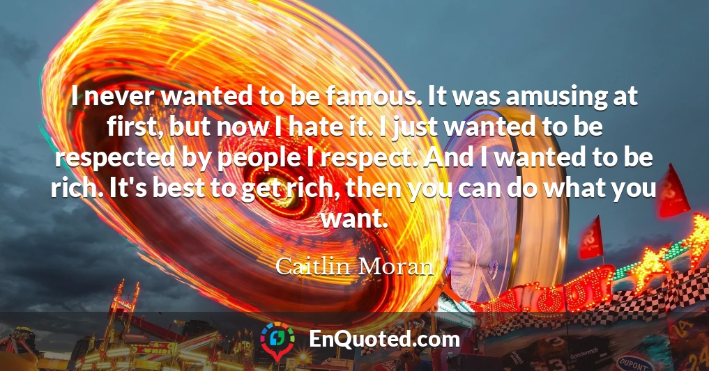 I never wanted to be famous. It was amusing at first, but now I hate it. I just wanted to be respected by people I respect. And I wanted to be rich. It's best to get rich, then you can do what you want.