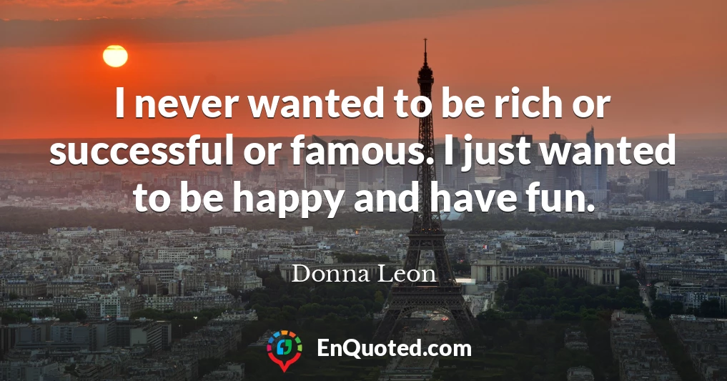 I never wanted to be rich or successful or famous. I just wanted to be happy and have fun.