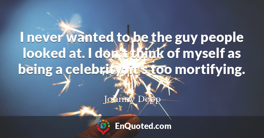 I never wanted to be the guy people looked at. I don't think of myself as being a celebrity; it's too mortifying.