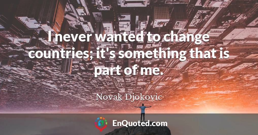 I never wanted to change countries; it's something that is part of me.