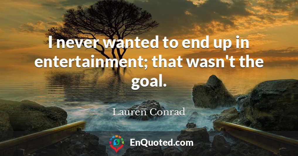 I never wanted to end up in entertainment; that wasn't the goal.
