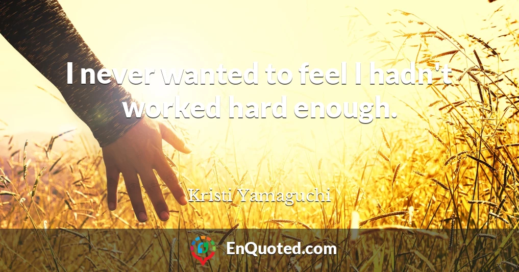 I never wanted to feel I hadn't worked hard enough.