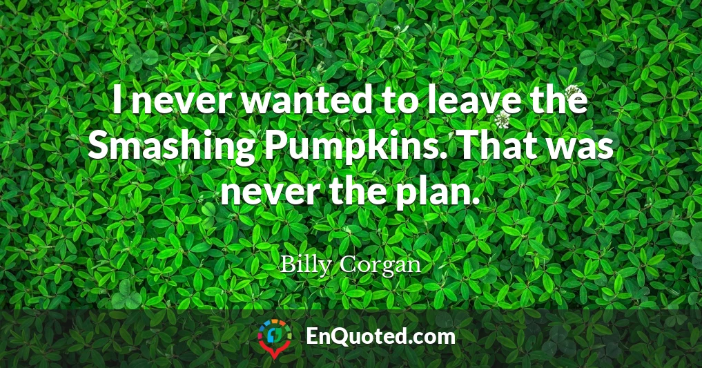 I never wanted to leave the Smashing Pumpkins. That was never the plan.