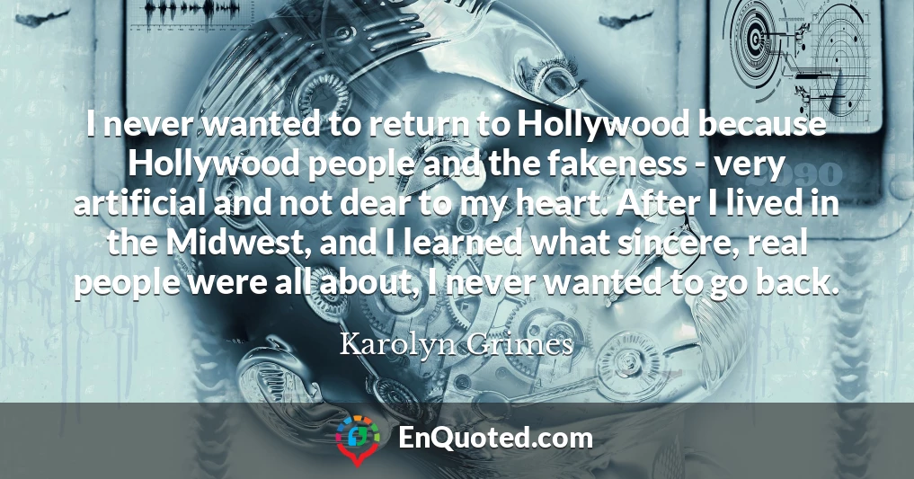 I never wanted to return to Hollywood because Hollywood people and the fakeness - very artificial and not dear to my heart. After I lived in the Midwest, and I learned what sincere, real people were all about, I never wanted to go back.