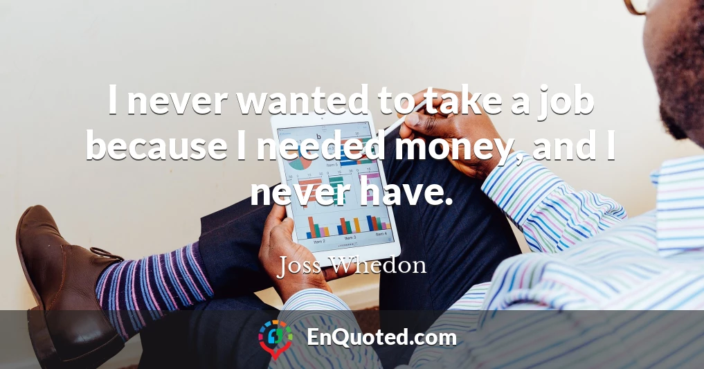 I never wanted to take a job because I needed money, and I never have.